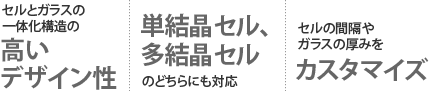 セルとガラスの一体化構造の高いデザイン性　単結晶セル、多結晶セルのどちらにも対応　セルの間隔やガラスの厚みをカスタマイズ